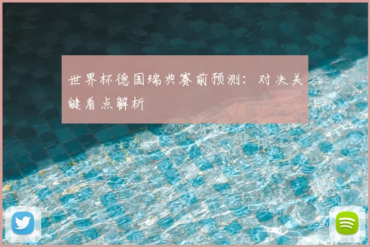 世界杯德国瑞典赛前预测:对决关键看点解析