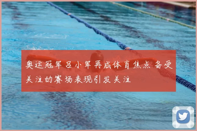 奥运冠军吕小军再成体育焦点 备受关注的赛场表现引发关注