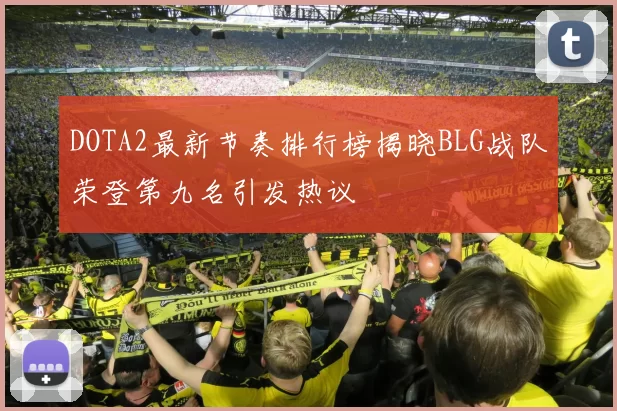 DOTA2最新节奏排行榜揭晓BLG战队荣登第九名引发热议