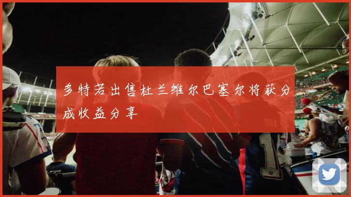 多特若出售杜兰维尔巴塞尔将获分成收益分享