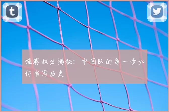 强赛积分揭秘：中国队的每一步如何书写历史