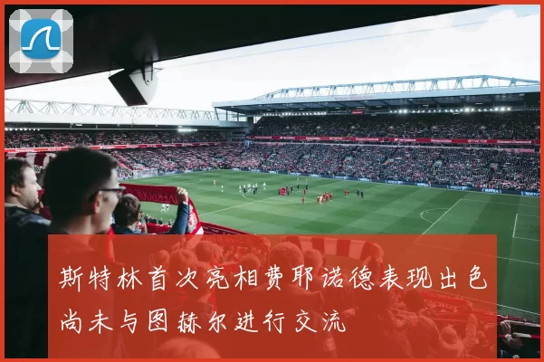 斯特林首次亮相费耶诺德表现出色尚未与图赫尔进行交流