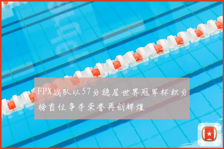 FPX战队以57分稳居世界冠军杯积分榜首位争夺荣誉再创辉煌