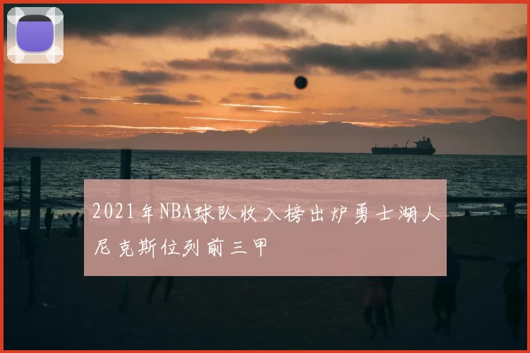 2021年NBA球队收入榜出炉勇士湖人尼克斯位列前三甲