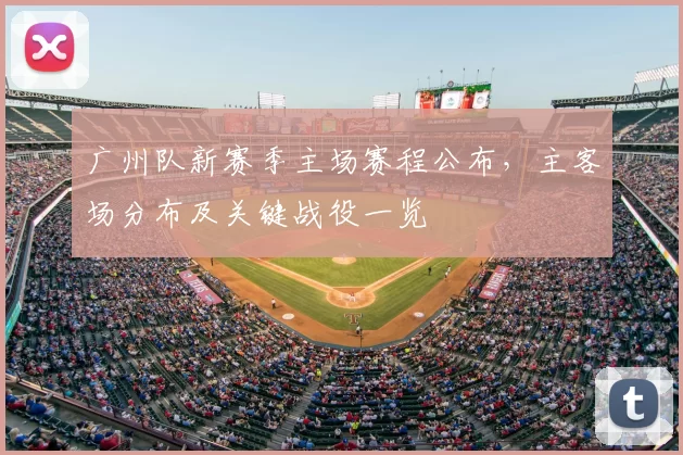 广州队新赛季主场赛程公布,主客场分布及关键战役一览