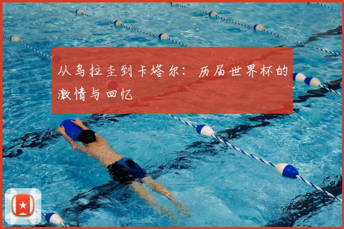 从乌拉圭到卡塔尔:历届世界杯的激情与回忆