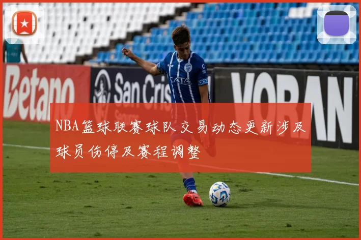 NBA篮球联赛球队交易动态更新涉及球员伤停及赛程调整