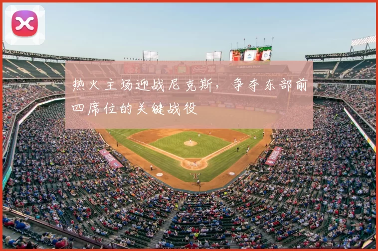 热火主场迎战尼克斯,争夺东部前四席位的关键战役