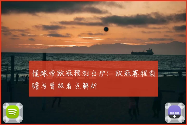 懂球帝欧冠预测出炉：欧冠赛程前瞻与晋级看点解析