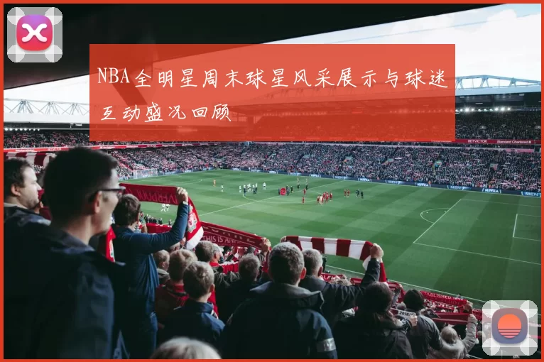 NBA全明星周末球星风采展示与球迷互动盛况回顾