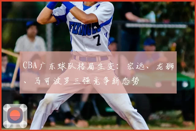 CBA广东球队格局生变：宏远、龙狮、马可波罗三强竞争新态势