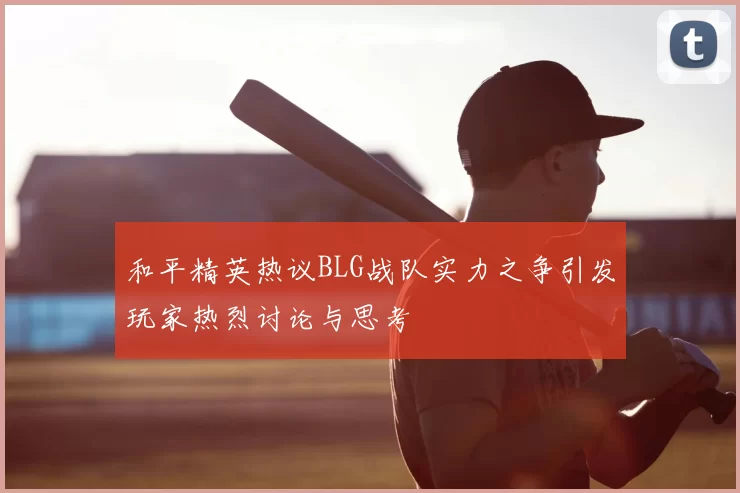 和平精英热议BLG战队实力之争引发玩家热烈讨论与思考