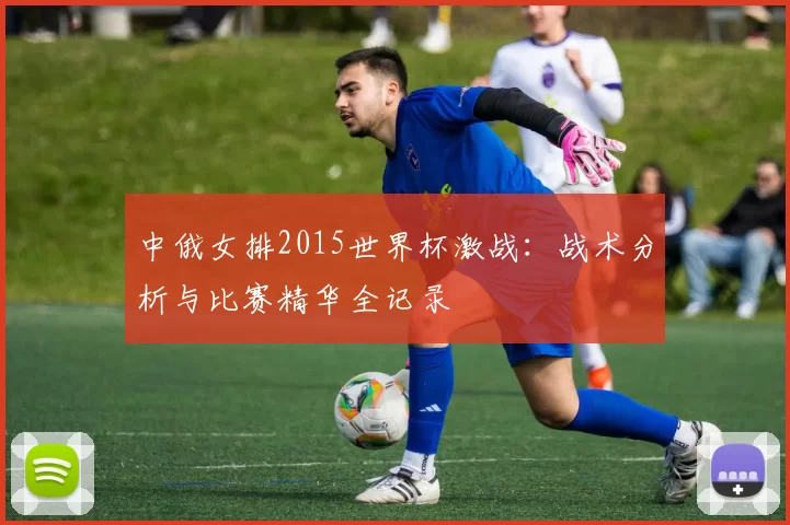 中俄女排2015世界杯激战:战术分析与比赛精华全记录