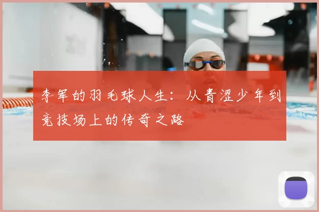 李军的羽毛球人生:从青涩少年到竞技场上的传奇之路