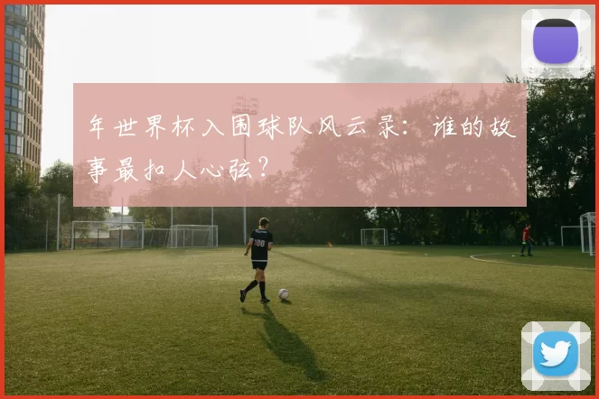 年世界杯入围球队风云录：谁的故事最扣人心弦？