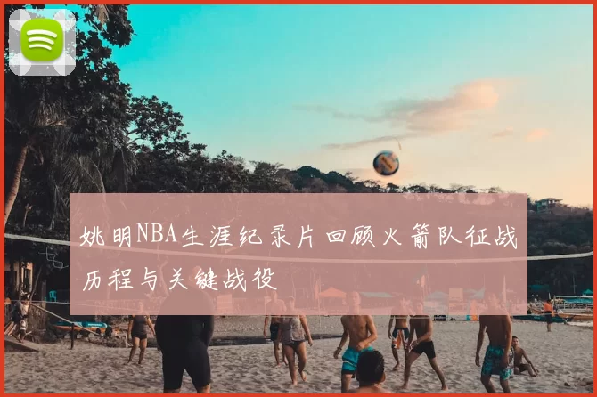 姚明NBA生涯纪录片回顾火箭队征战历程与关键战役
