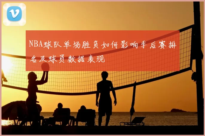 NBA球队单场胜负如何影响季后赛排名及球员数据表现