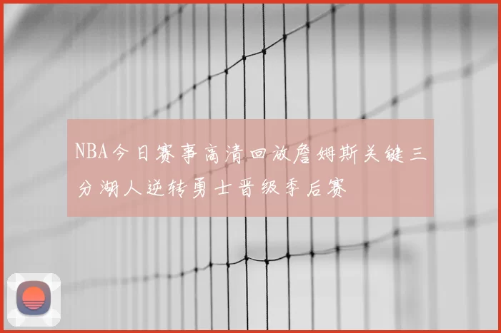 NBA今日赛事高清回放詹姆斯关键三分湖人逆转勇士晋级季后赛