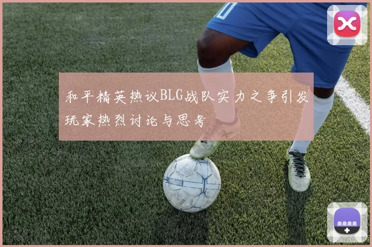 和平精英热议BLG战队实力之争引发玩家热烈讨论与思考
