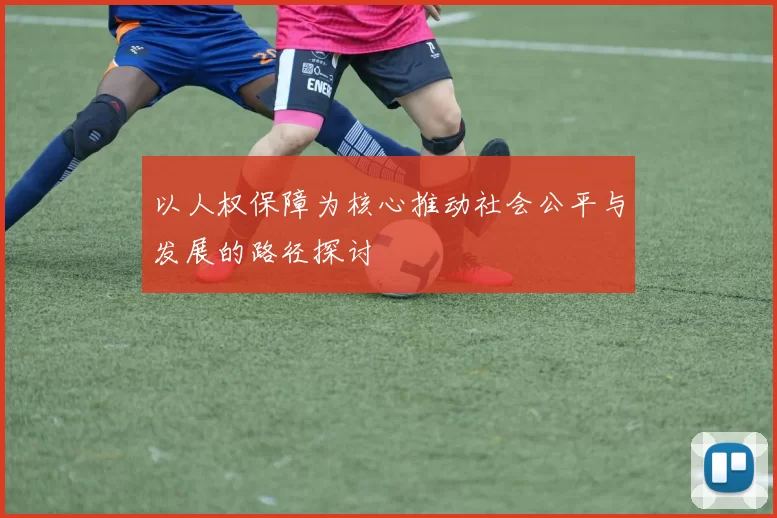 以人权保障为核心推动社会公平与发展的路径探讨