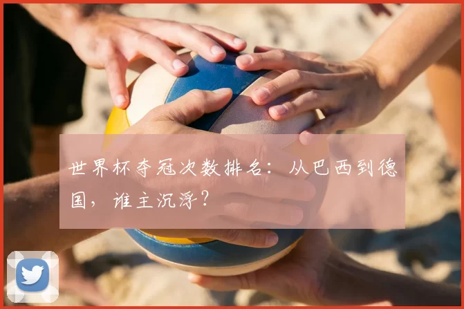 世界杯夺冠次数排名:从巴西到德国,谁主沉浮?