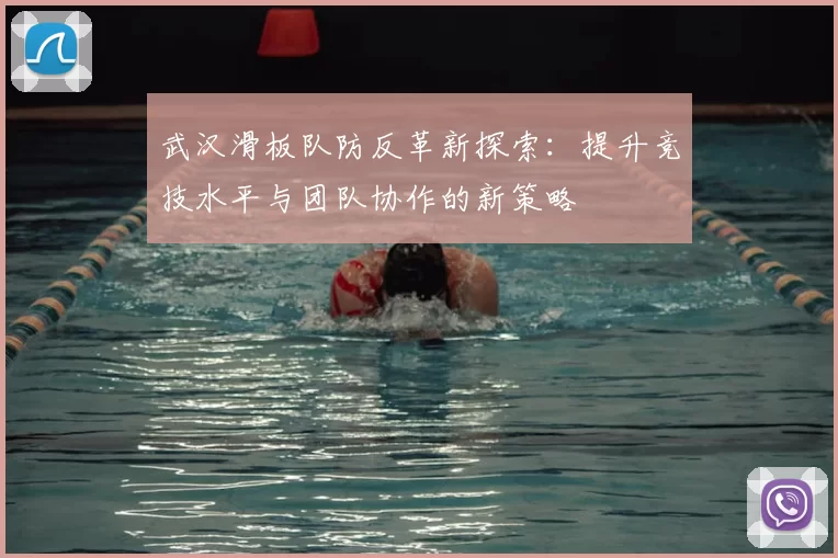 武汉滑板队防反革新探索：提升竞技水平与团队协作的新策略