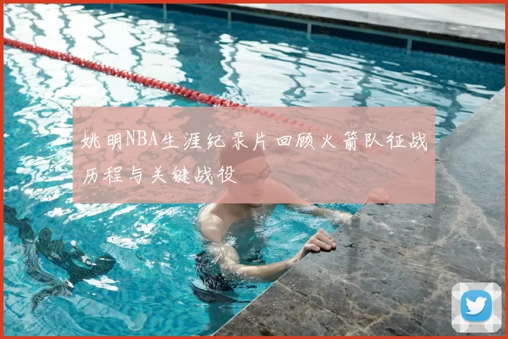 姚明NBA生涯纪录片回顾火箭队征战历程与关键战役