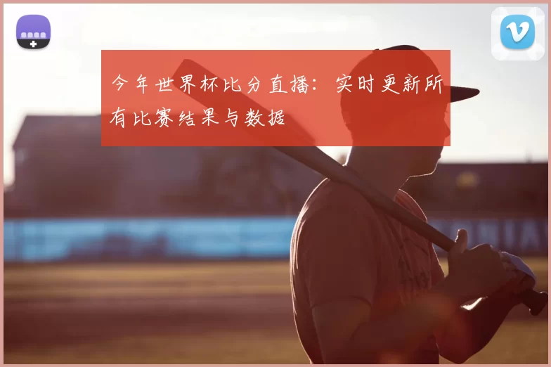 今年世界杯比分直播：实时更新所有比赛结果与数据