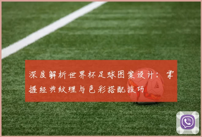 深度解析世界杯足球图案设计:掌握经典纹理与色彩搭配技巧