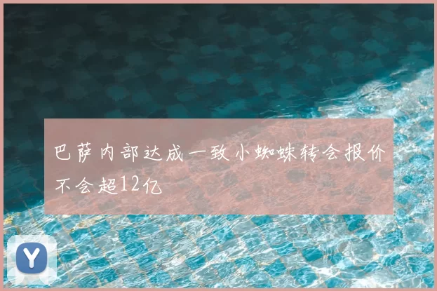 巴萨内部达成一致小蜘蛛转会报价不会超12亿