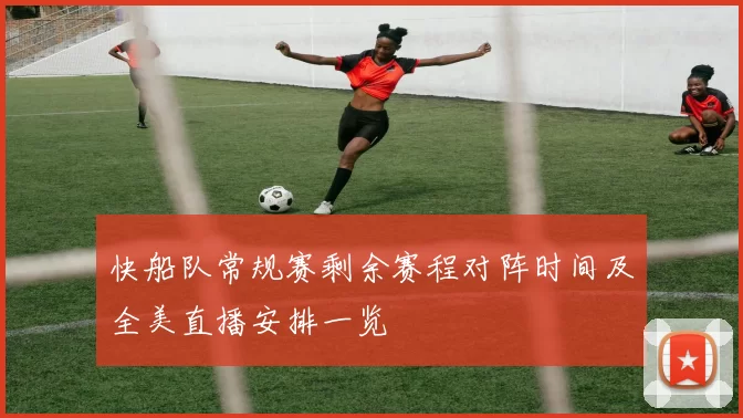 快船队常规赛剩余赛程对阵时间及全美直播安排一览