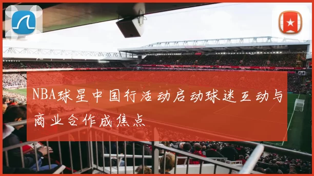 NBA球星中国行活动启动球迷互动与商业合作成焦点