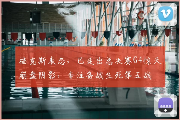 福克斯表态,已走出总决赛G4惊天崩盘阴影,专注备战生死第五战