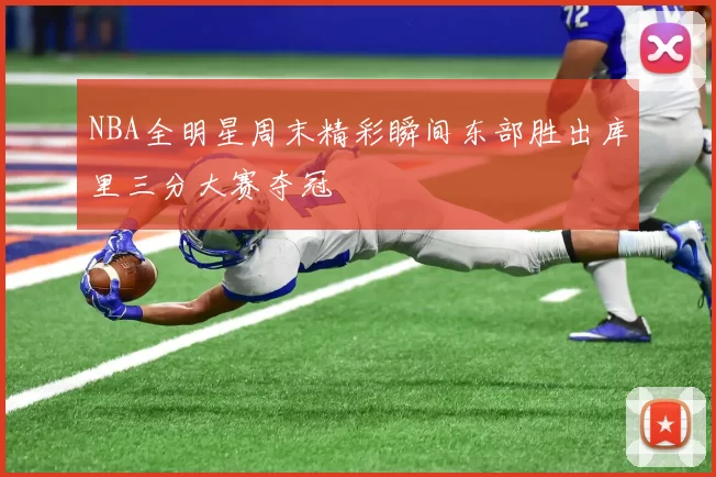 NBA全明星周末精彩瞬间东部胜出库里三分大赛夺冠