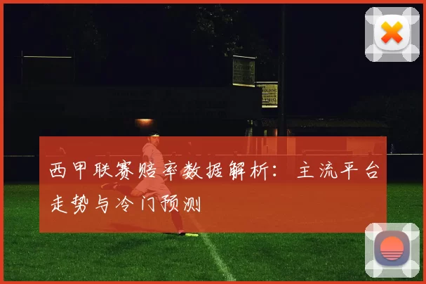 西甲联赛赔率数据解析:主流平台走势与冷门预测