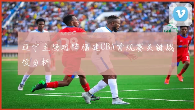 辽宁主场对阵福建CBA常规赛关键战役分析
