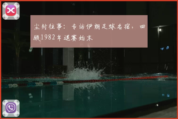 尘封往事:专访伊朗足球名宿,回顾1982年退赛始末