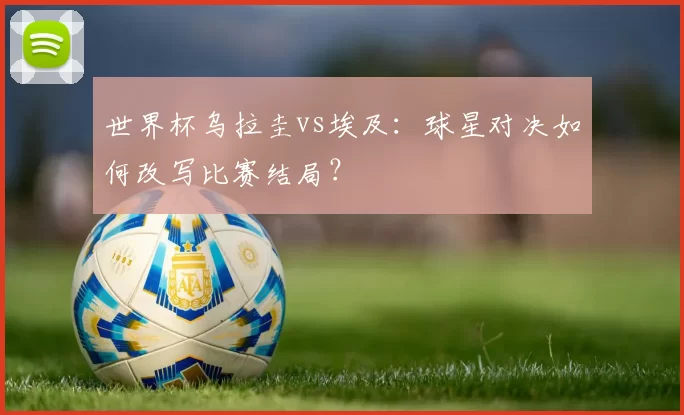 世界杯乌拉圭vs埃及:球星对决如何改写比赛结局?
