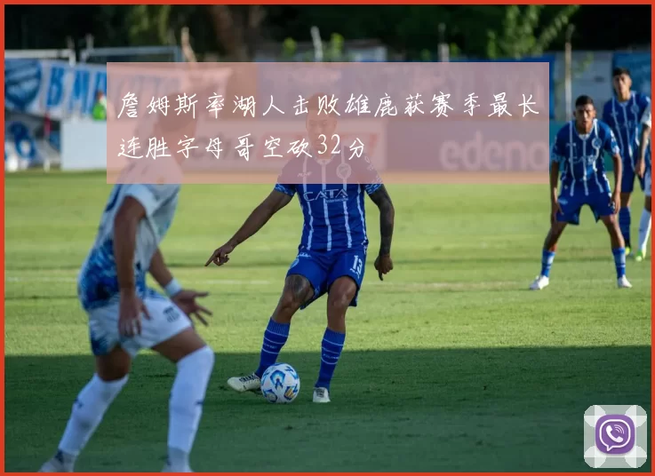 詹姆斯率湖人击败雄鹿获赛季最长连胜字母哥空砍32分
