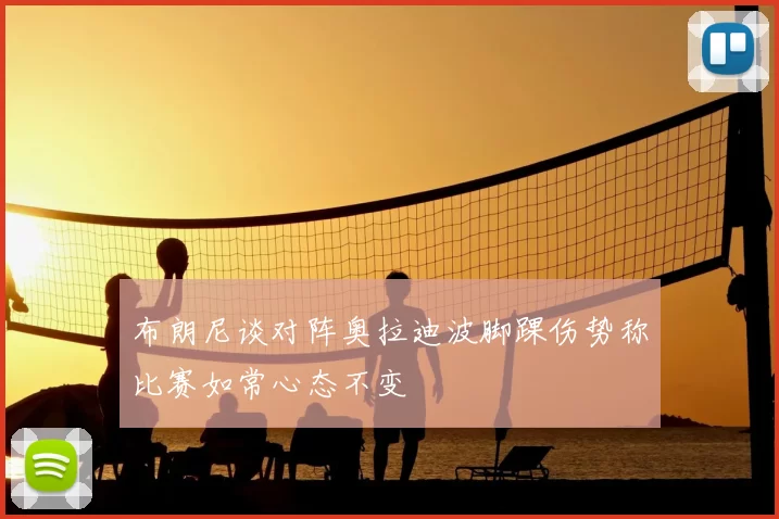 布朗尼谈对阵奥拉迪波脚踝伤势称比赛如常心态不变