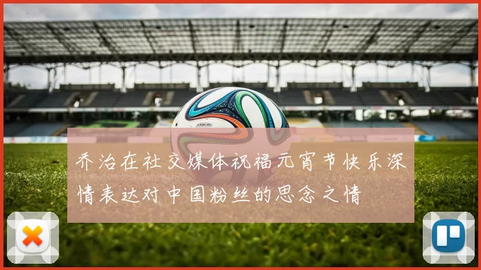 乔治在社交媒体祝福元宵节快乐深情表达对中国粉丝的思念之情
