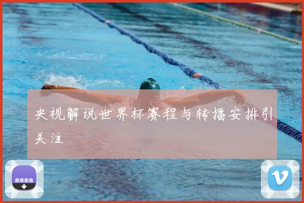 央视解说世界杯赛程与转播安排引关注