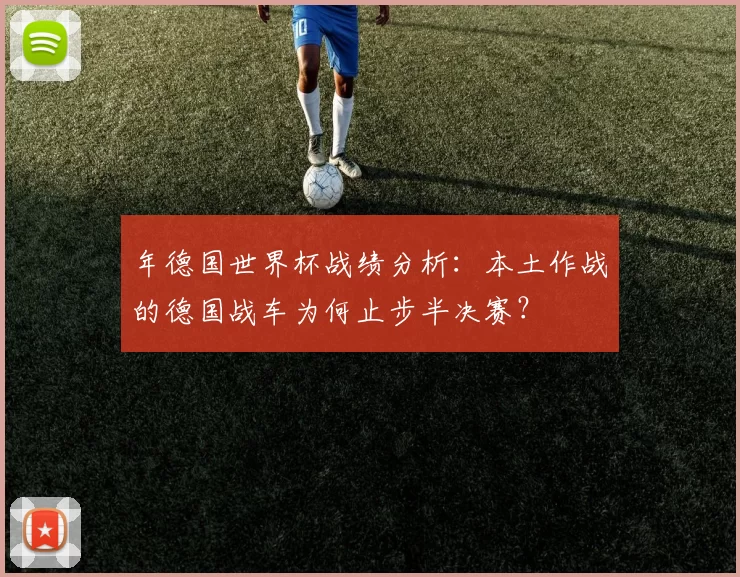 年德国世界杯战绩分析:本土作战的德国战车为何止步半决赛?