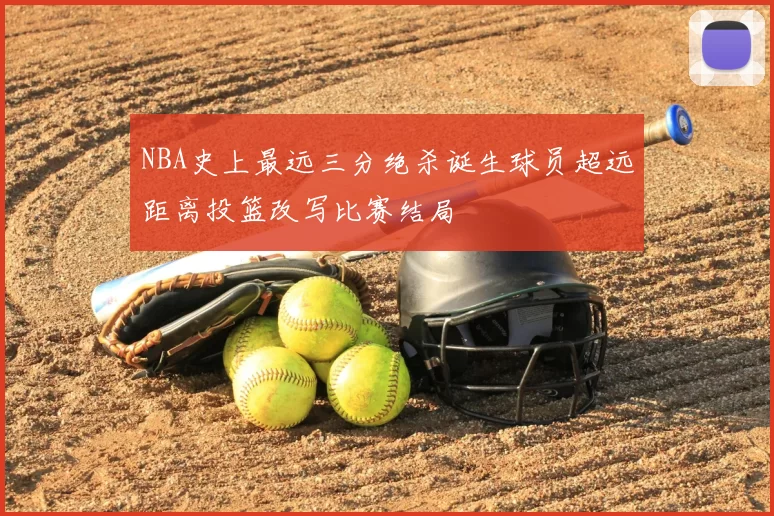NBA史上最远三分绝杀诞生球员超远距离投篮改写比赛结局