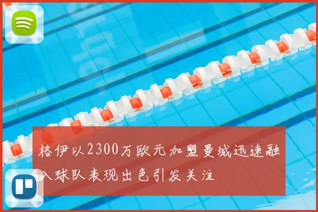 格伊以2300万欧元加盟曼城迅速融入球队表现出色引发关注