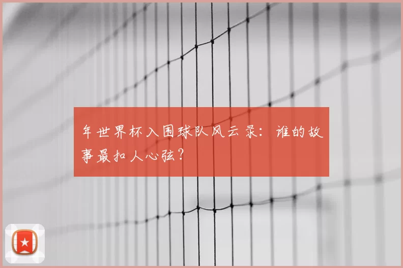 年世界杯入围球队风云录:谁的故事最扣人心弦?