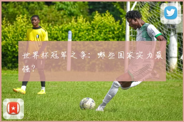 世界杯冠军之争:哪些国家实力最强?
